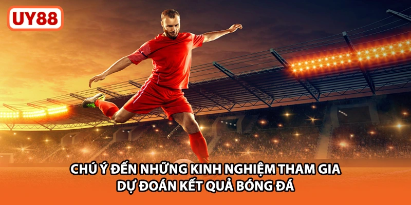 Chú ý đến những kinh nghiệm tham gia dự đoán kết quả bóng đá