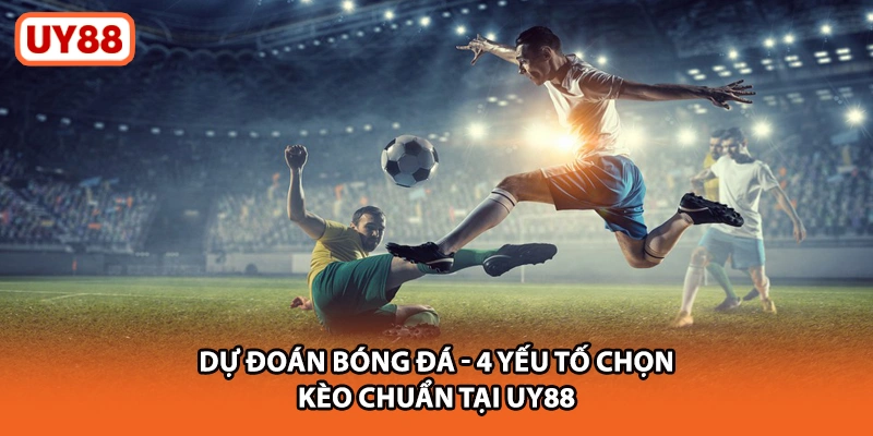 Dự Đoán Bóng Đá - 4 Yếu Tố Chọn Kèo Chuẩn Tại UY88